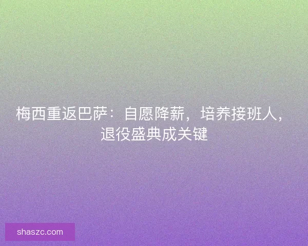 梅西重返巴萨：自愿降薪，培养接班人，退役盛典成关键