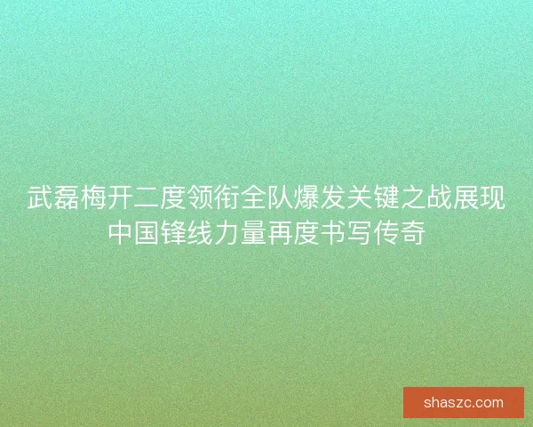 武磊梅开二度领衔全队爆发关键之战展现中国锋线力量再度书写传奇