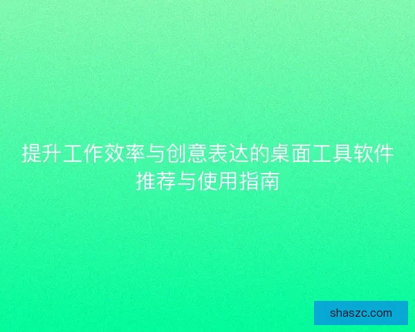 提升工作效率与创意表达的桌面工具软件推荐与使用指南