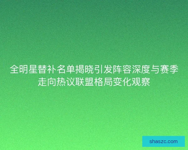 全明星替补名单揭晓引发阵容深度与赛季走向热议联盟格局变化观察