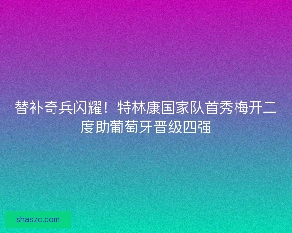 替补奇兵闪耀！特林康国家队首秀梅开二度助葡萄牙晋级四强