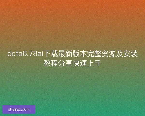dota6.78ai下载最新版本完整资源及安装教程分享快速上手