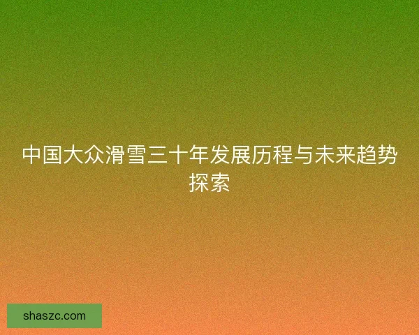 中国大众滑雪三十年发展历程与未来趋势探索