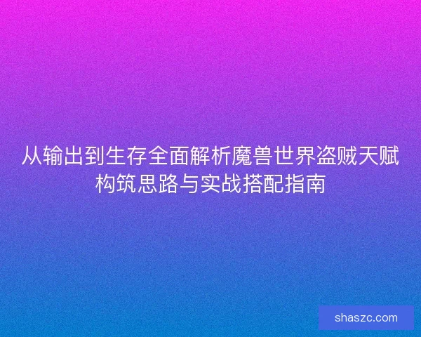 从输出到生存全面解析魔兽世界盗贼天赋构筑思路与实战搭配指南