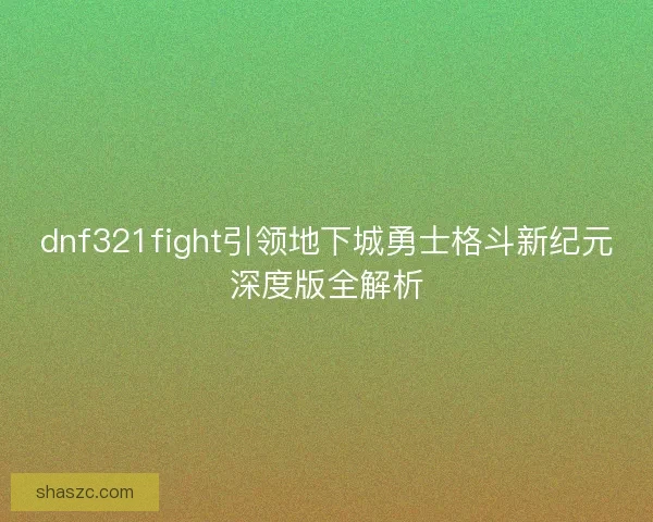 dnf321fight引领地下城勇士格斗新纪元深度版全解析