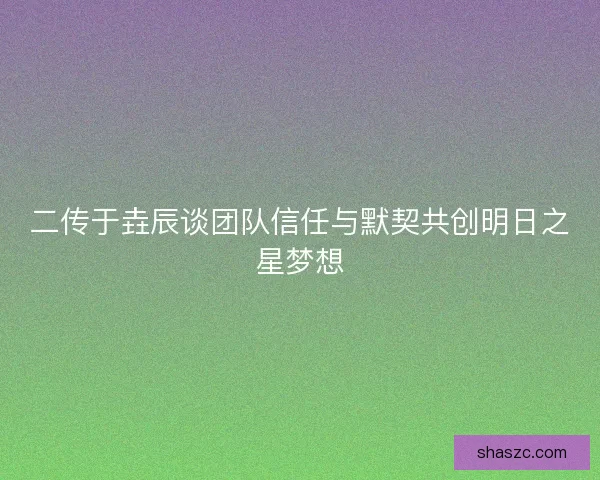二传于垚辰谈团队信任与默契共创明日之星梦想