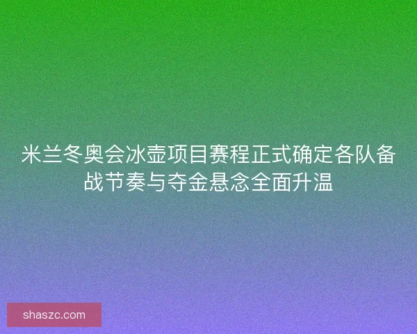 米兰冬奥会冰壶项目赛程正式确定各队备战节奏与夺金悬念全面升温