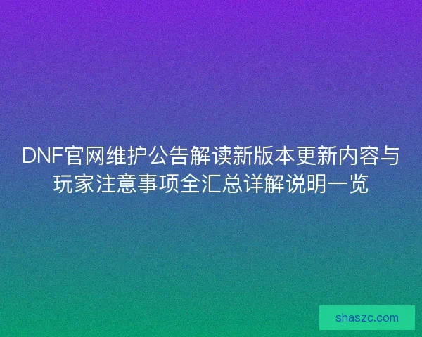 DNF官网维护公告解读新版本更新内容与玩家注意事项全汇总详解说明一览