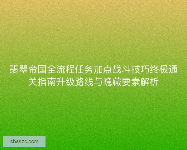 翡翠帝国全流程任务加点战斗技巧终极通关指南升级路线与隐藏要素解析