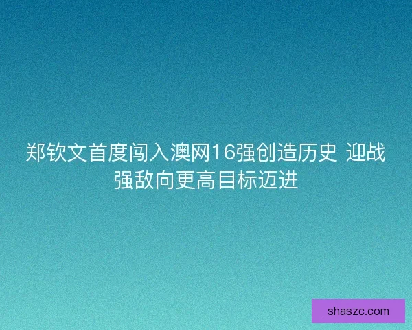 郑钦文首度闯入澳网16强创造历史 迎战强敌向更高目标迈进