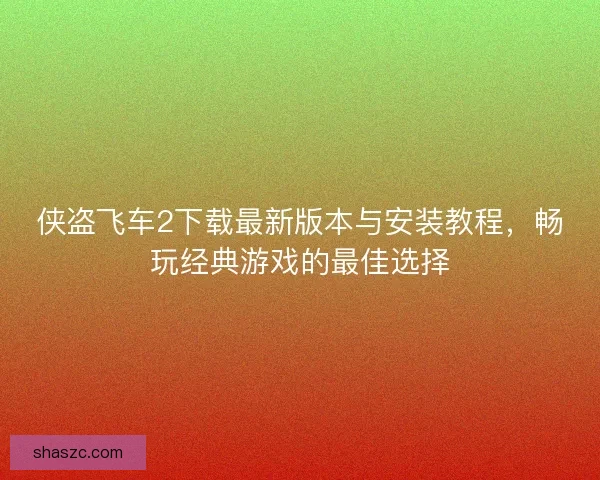 侠盗飞车2下载最新版本与安装教程，畅玩经典游戏的最佳选择