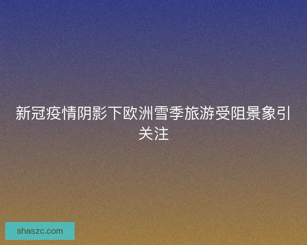 新冠疫情阴影下欧洲雪季旅游受阻景象引关注