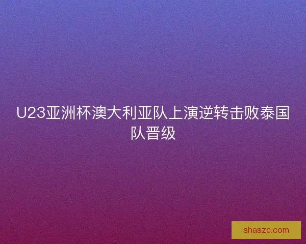 U23亚洲杯澳大利亚队上演逆转击败泰国队晋级