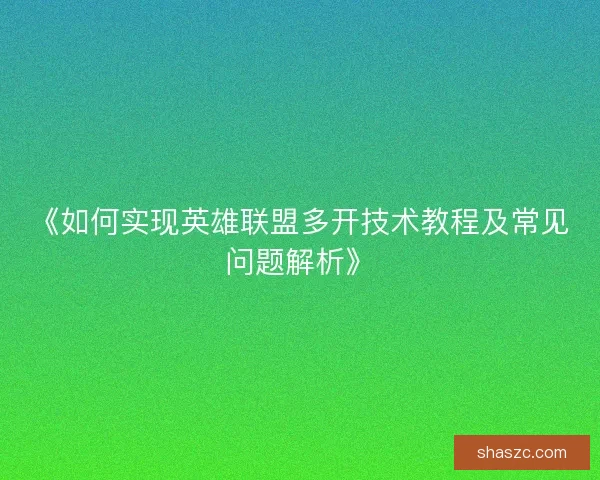 《如何实现英雄联盟多开技术教程及常见问题解析》
