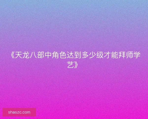 《天龙八部中角色达到多少级才能拜师学艺》