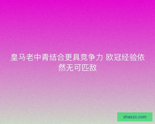 皇马老中青结合更具竞争力 欧冠经验依然无可匹敌